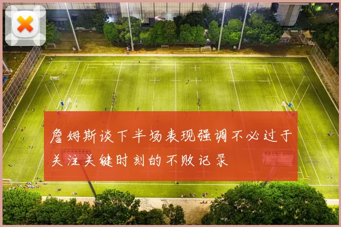 詹姆斯谈下半场表现强调不必过于关注关键时刻的不败记录