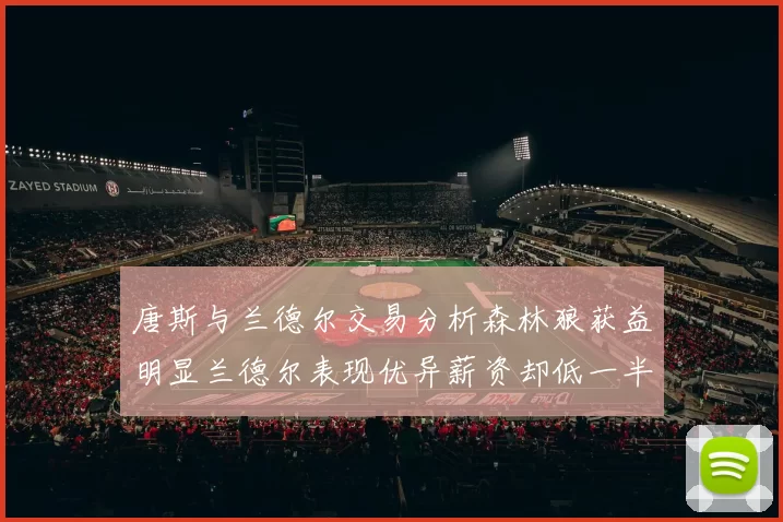 唐斯与兰德尔交易分析森林狼获益明显兰德尔表现优异薪资却低一半
