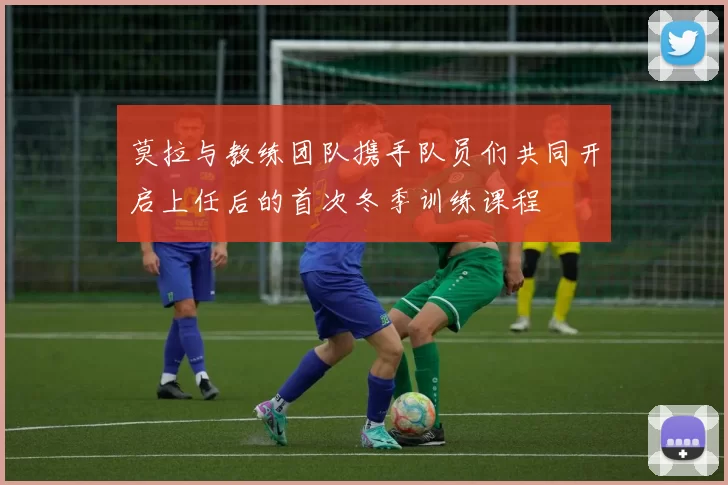 莫拉与教练团队携手队员们共同开启上任后的首次冬季训练课程
