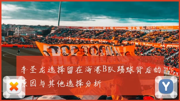 李圣龙选择留在海港B队踢球背后的原因与其他选择分析