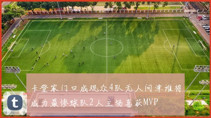 卡登家门口成观众4队无人问津谁将成为最惨球队2人主场喜获MVP