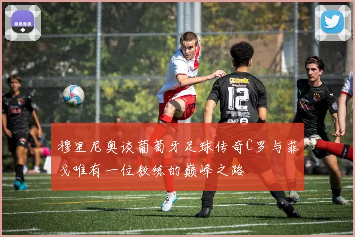 穆里尼奥谈葡萄牙足球传奇C罗与菲戈唯有一位教练的巅峰之路