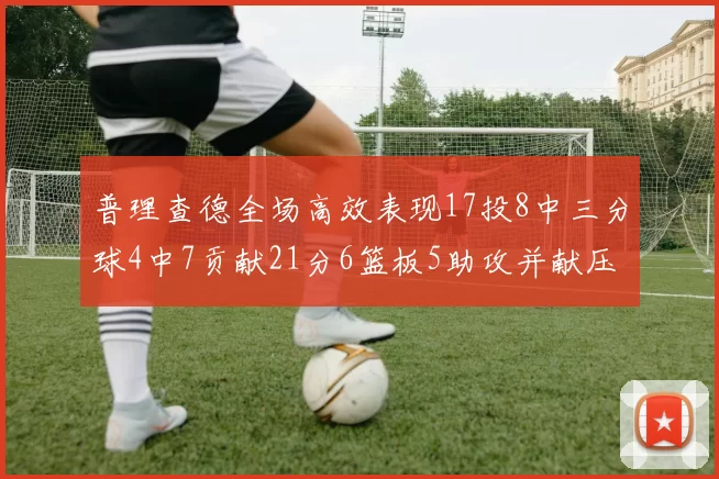 普理查德全场高效表现17投8中三分球4中7贡献21分6篮板5助攻并献压哨三分