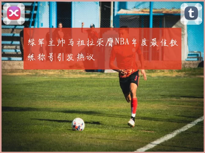 绿军主帅马祖拉荣膺NBA年度最佳教练称号引发热议