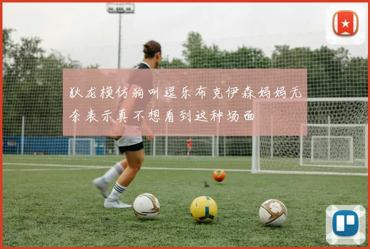 狄龙模仿狗叫逗乐布克伊森妈妈无奈表示真不想看到这种场面
