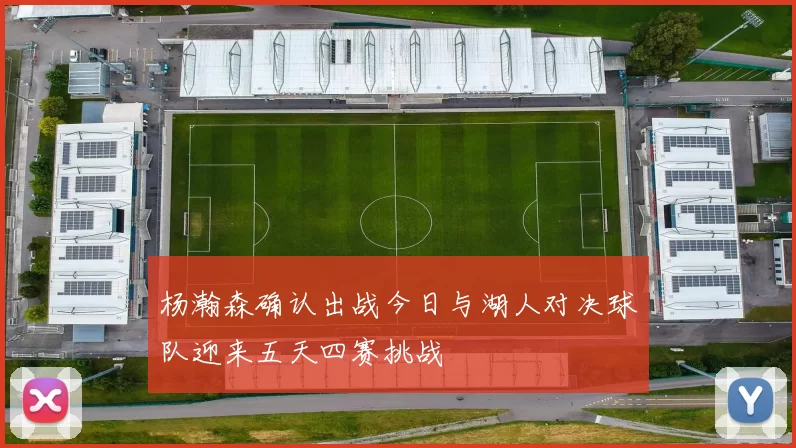 杨瀚森确认出战今日与湖人对决球队迎来五天四赛挑战