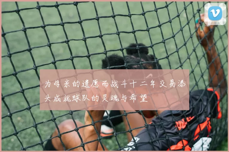 为母亲的遗愿而战斗十二年交易添头成就球队的灵魂与希望